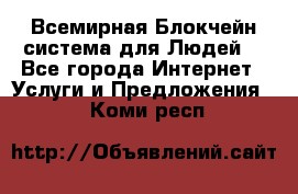 Всемирная Блокчейн-система для Людей! - Все города Интернет » Услуги и Предложения   . Коми респ.